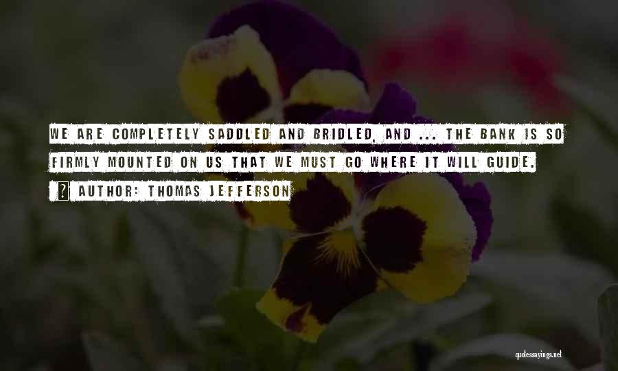 Thomas Jefferson Quotes: We Are Completely Saddled And Bridled, And ... The Bank Is So Firmly Mounted On Us That We Must Go