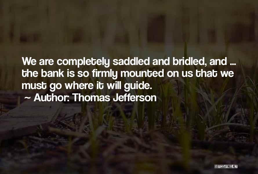 Thomas Jefferson Quotes: We Are Completely Saddled And Bridled, And ... The Bank Is So Firmly Mounted On Us That We Must Go