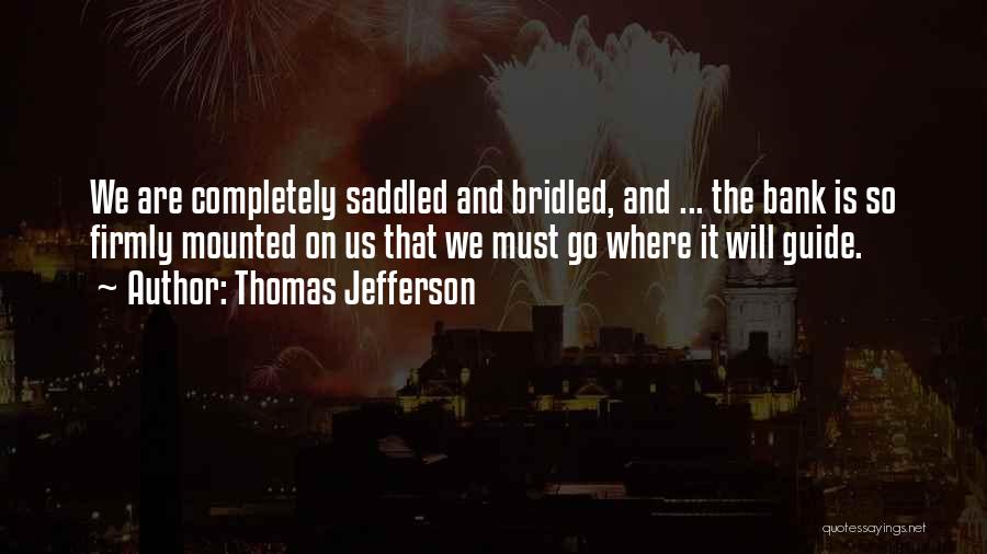 Thomas Jefferson Quotes: We Are Completely Saddled And Bridled, And ... The Bank Is So Firmly Mounted On Us That We Must Go