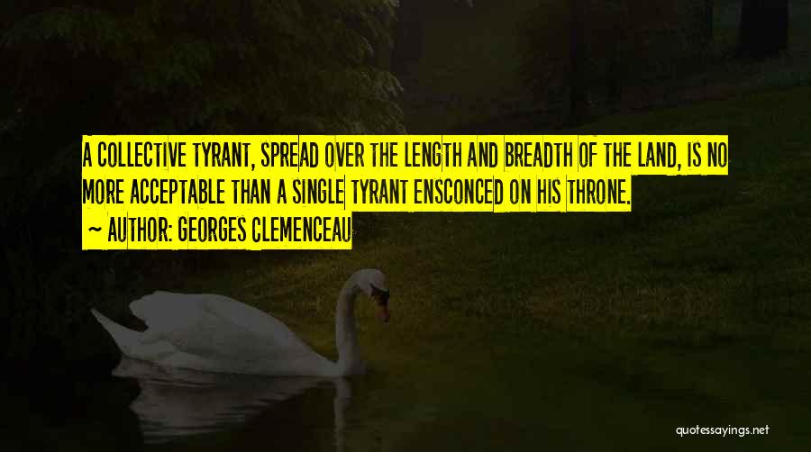 Georges Clemenceau Quotes: A Collective Tyrant, Spread Over The Length And Breadth Of The Land, Is No More Acceptable Than A Single Tyrant