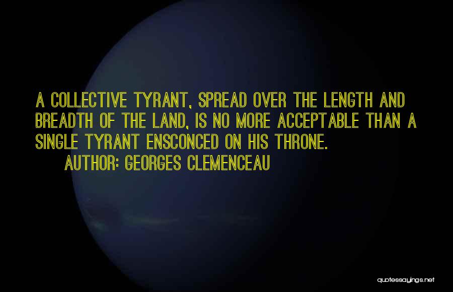 Georges Clemenceau Quotes: A Collective Tyrant, Spread Over The Length And Breadth Of The Land, Is No More Acceptable Than A Single Tyrant