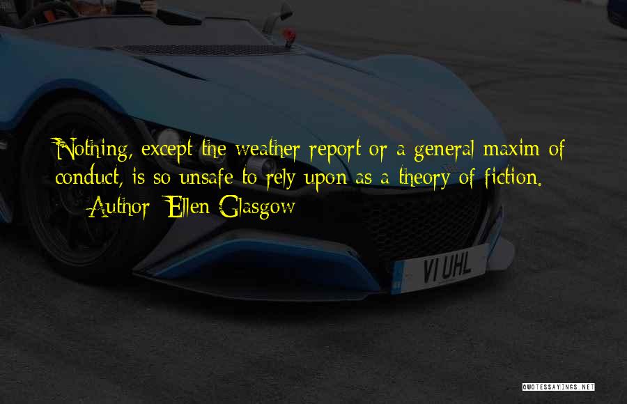 Ellen Glasgow Quotes: Nothing, Except The Weather Report Or A General Maxim Of Conduct, Is So Unsafe To Rely Upon As A Theory