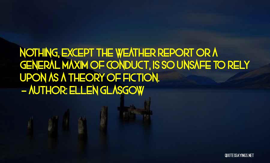 Ellen Glasgow Quotes: Nothing, Except The Weather Report Or A General Maxim Of Conduct, Is So Unsafe To Rely Upon As A Theory