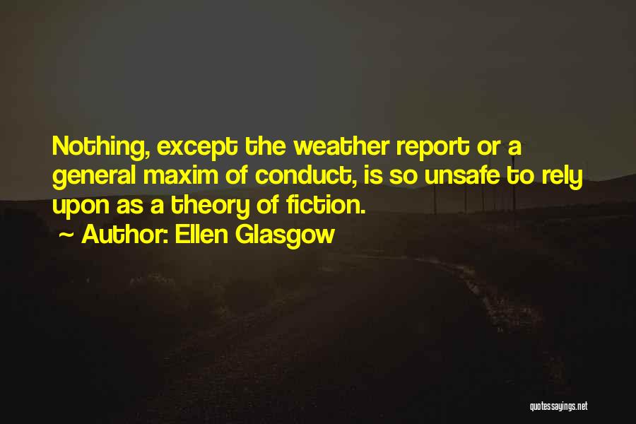 Ellen Glasgow Quotes: Nothing, Except The Weather Report Or A General Maxim Of Conduct, Is So Unsafe To Rely Upon As A Theory