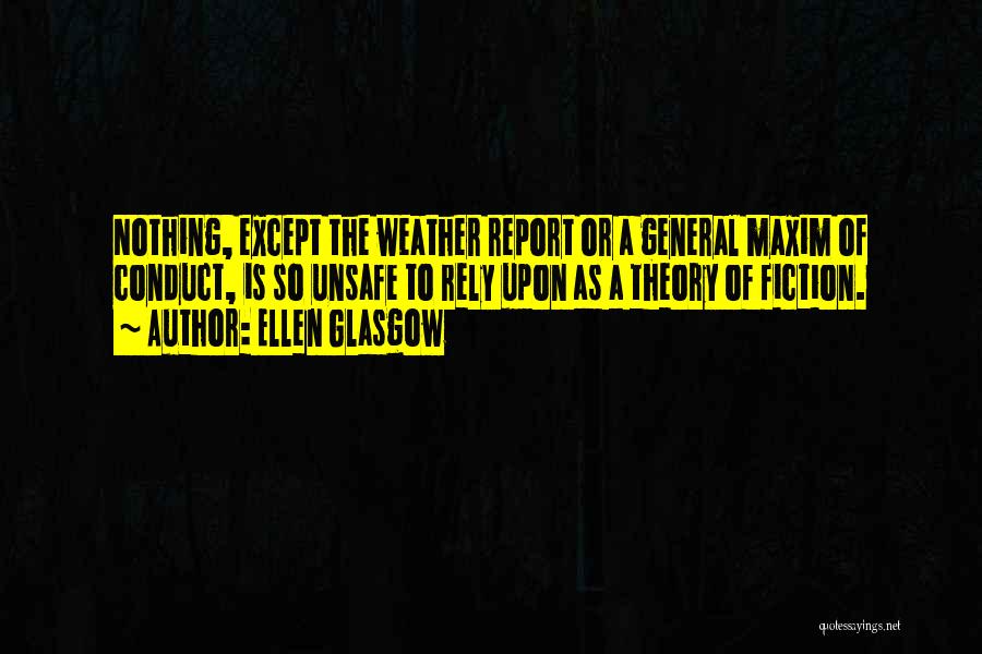 Ellen Glasgow Quotes: Nothing, Except The Weather Report Or A General Maxim Of Conduct, Is So Unsafe To Rely Upon As A Theory