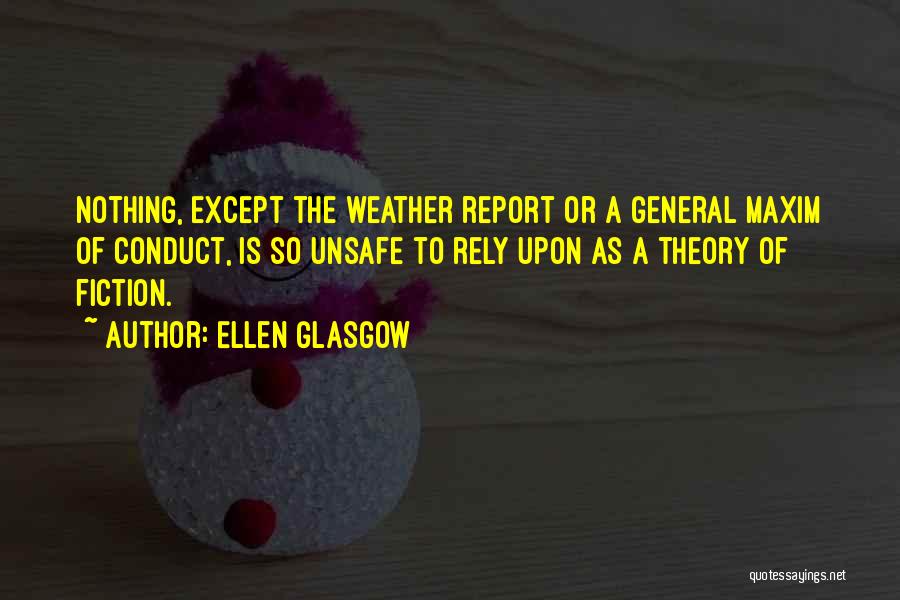 Ellen Glasgow Quotes: Nothing, Except The Weather Report Or A General Maxim Of Conduct, Is So Unsafe To Rely Upon As A Theory