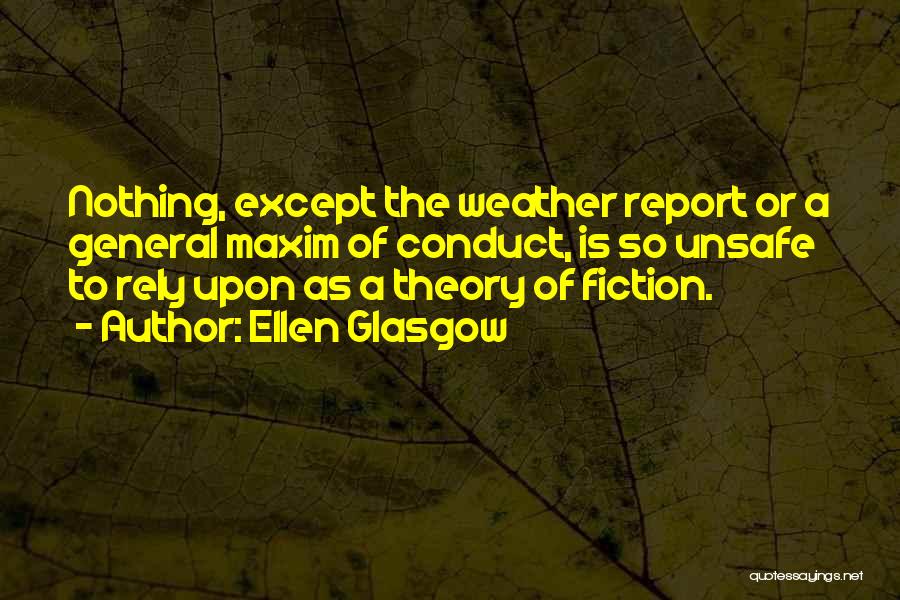 Ellen Glasgow Quotes: Nothing, Except The Weather Report Or A General Maxim Of Conduct, Is So Unsafe To Rely Upon As A Theory