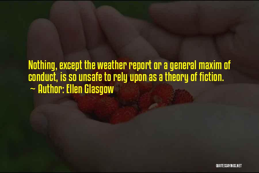 Ellen Glasgow Quotes: Nothing, Except The Weather Report Or A General Maxim Of Conduct, Is So Unsafe To Rely Upon As A Theory