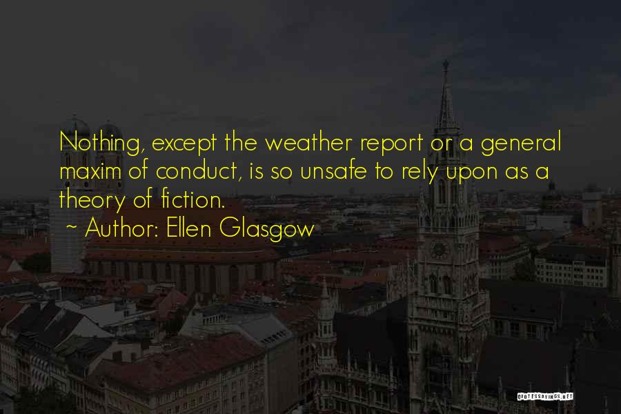 Ellen Glasgow Quotes: Nothing, Except The Weather Report Or A General Maxim Of Conduct, Is So Unsafe To Rely Upon As A Theory