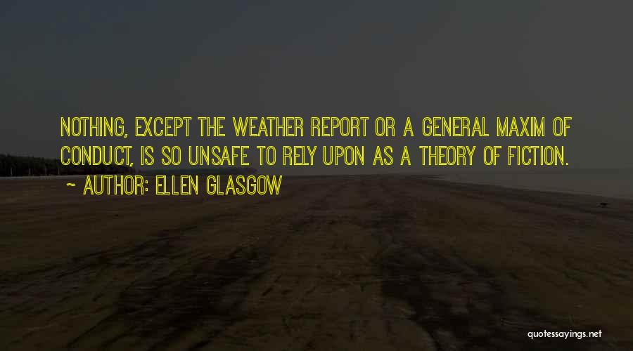 Ellen Glasgow Quotes: Nothing, Except The Weather Report Or A General Maxim Of Conduct, Is So Unsafe To Rely Upon As A Theory