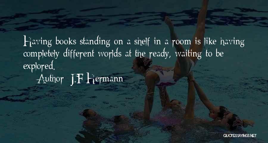 J.F Hermann Quotes: Having Books Standing On A Shelf In A Room Is Like Having Completely Different Worlds At The Ready, Waiting To