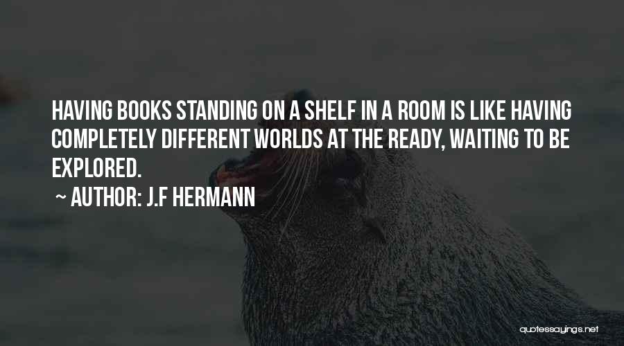 J.F Hermann Quotes: Having Books Standing On A Shelf In A Room Is Like Having Completely Different Worlds At The Ready, Waiting To