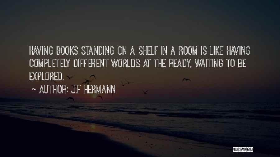 J.F Hermann Quotes: Having Books Standing On A Shelf In A Room Is Like Having Completely Different Worlds At The Ready, Waiting To