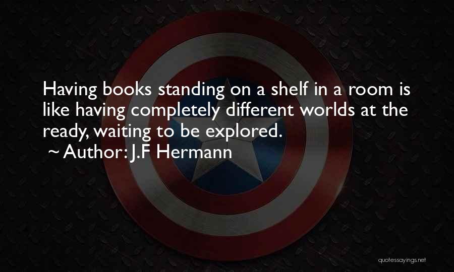 J.F Hermann Quotes: Having Books Standing On A Shelf In A Room Is Like Having Completely Different Worlds At The Ready, Waiting To