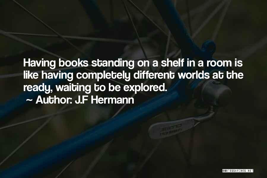 J.F Hermann Quotes: Having Books Standing On A Shelf In A Room Is Like Having Completely Different Worlds At The Ready, Waiting To