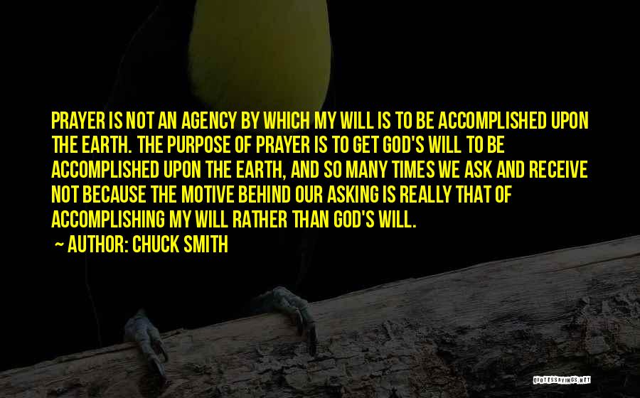 Chuck Smith Quotes: Prayer Is Not An Agency By Which My Will Is To Be Accomplished Upon The Earth. The Purpose Of Prayer