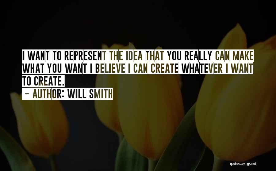 Will Smith Quotes: I Want To Represent The Idea That You Really Can Make What You Want I Believe I Can Create Whatever