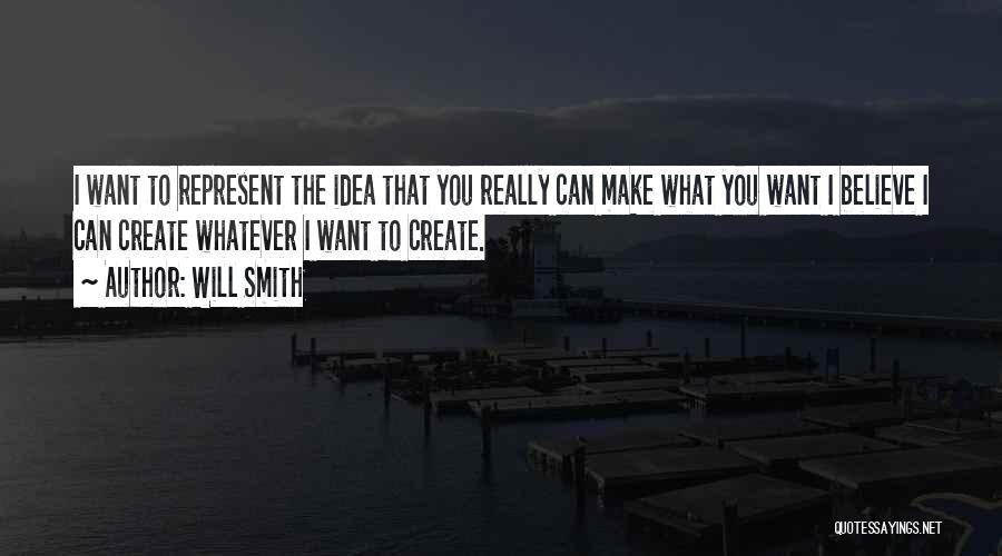 Will Smith Quotes: I Want To Represent The Idea That You Really Can Make What You Want I Believe I Can Create Whatever