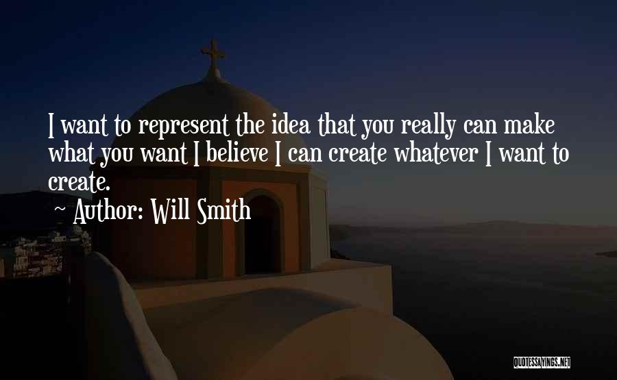 Will Smith Quotes: I Want To Represent The Idea That You Really Can Make What You Want I Believe I Can Create Whatever