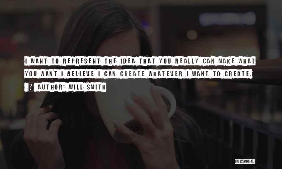 Will Smith Quotes: I Want To Represent The Idea That You Really Can Make What You Want I Believe I Can Create Whatever