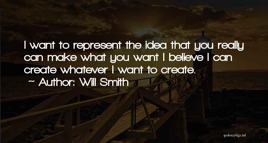 Will Smith Quotes: I Want To Represent The Idea That You Really Can Make What You Want I Believe I Can Create Whatever