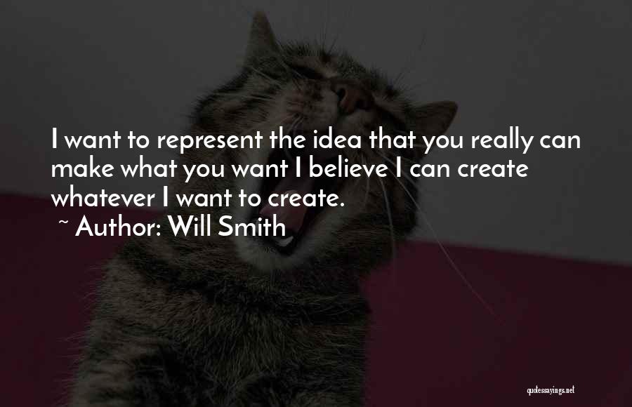 Will Smith Quotes: I Want To Represent The Idea That You Really Can Make What You Want I Believe I Can Create Whatever