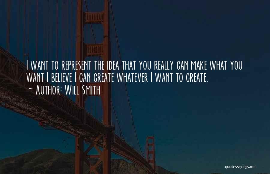 Will Smith Quotes: I Want To Represent The Idea That You Really Can Make What You Want I Believe I Can Create Whatever
