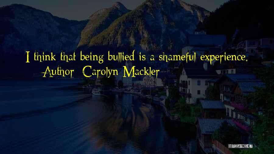 Carolyn Mackler Quotes: I Think That Being Bullied Is A Shameful Experience.