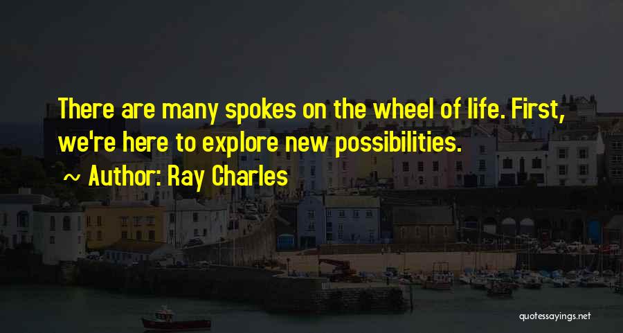 Ray Charles Quotes: There Are Many Spokes On The Wheel Of Life. First, We're Here To Explore New Possibilities.
