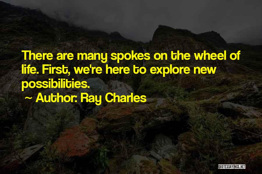 Ray Charles Quotes: There Are Many Spokes On The Wheel Of Life. First, We're Here To Explore New Possibilities.