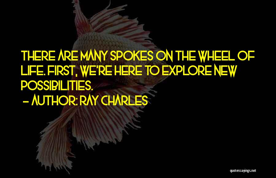 Ray Charles Quotes: There Are Many Spokes On The Wheel Of Life. First, We're Here To Explore New Possibilities.