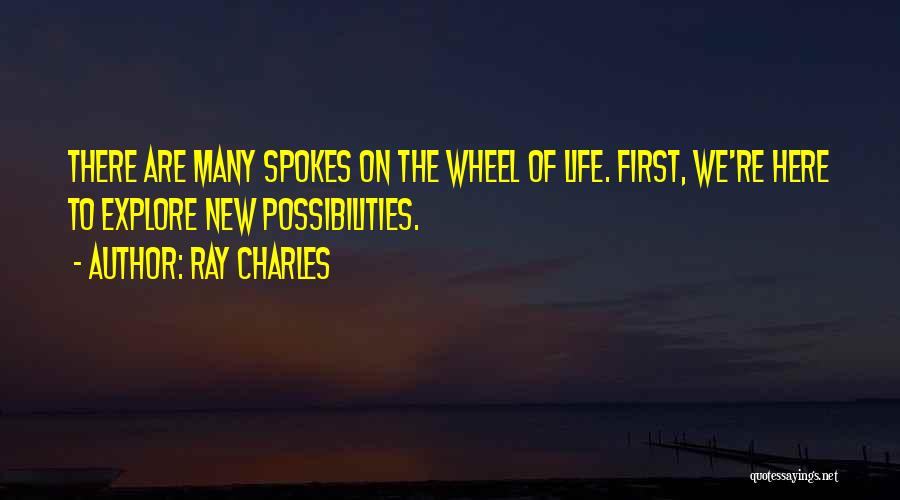 Ray Charles Quotes: There Are Many Spokes On The Wheel Of Life. First, We're Here To Explore New Possibilities.