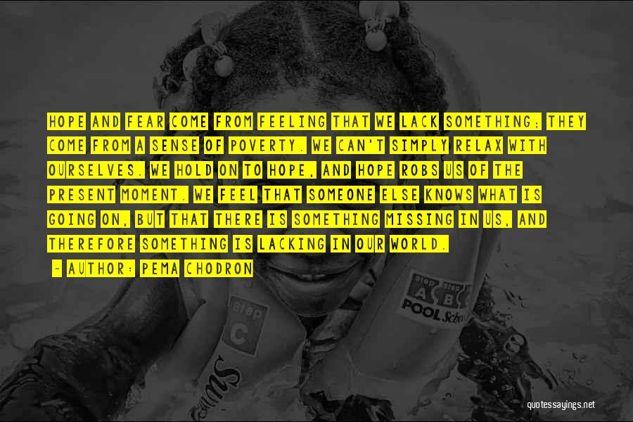 Pema Chodron Quotes: Hope And Fear Come From Feeling That We Lack Something; They Come From A Sense Of Poverty. We Can't Simply