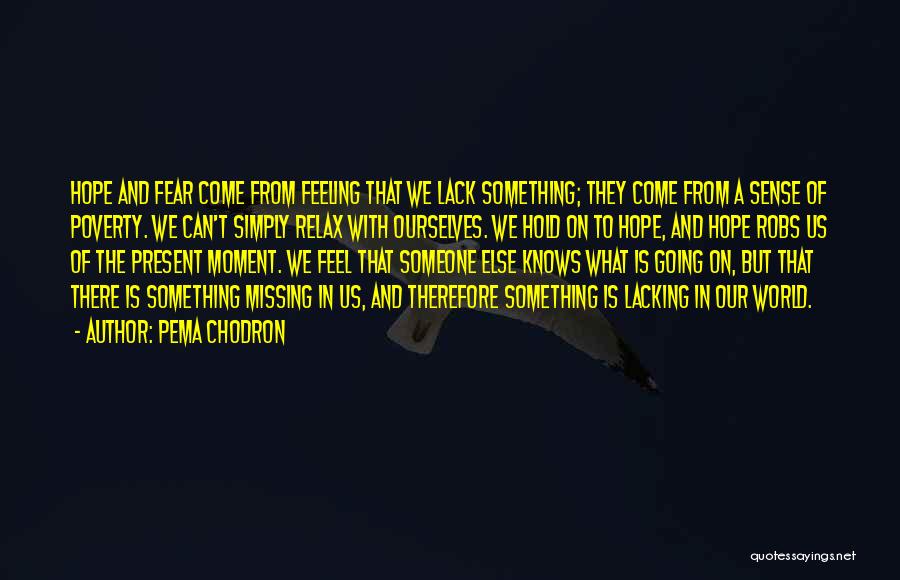 Pema Chodron Quotes: Hope And Fear Come From Feeling That We Lack Something; They Come From A Sense Of Poverty. We Can't Simply