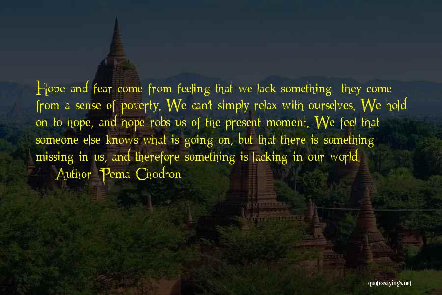 Pema Chodron Quotes: Hope And Fear Come From Feeling That We Lack Something; They Come From A Sense Of Poverty. We Can't Simply