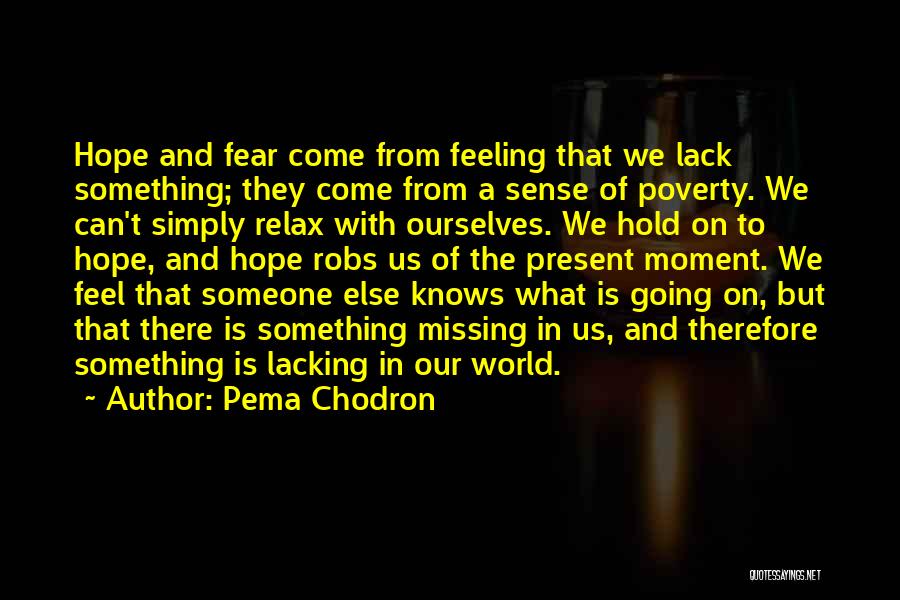 Pema Chodron Quotes: Hope And Fear Come From Feeling That We Lack Something; They Come From A Sense Of Poverty. We Can't Simply