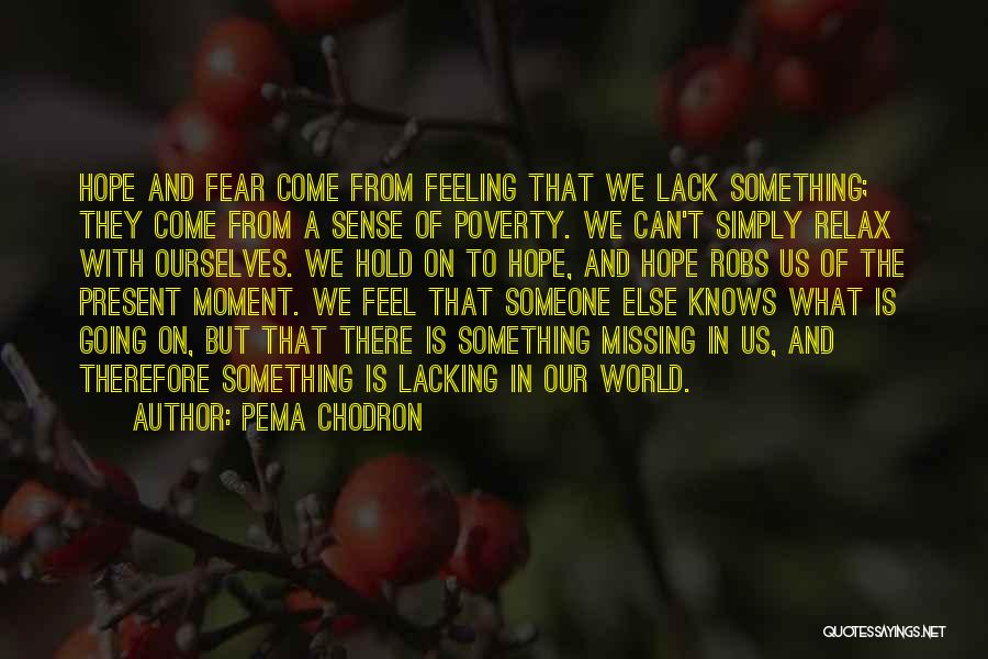 Pema Chodron Quotes: Hope And Fear Come From Feeling That We Lack Something; They Come From A Sense Of Poverty. We Can't Simply