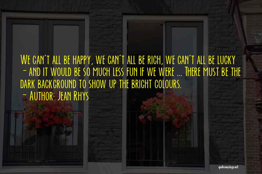 Jean Rhys Quotes: We Can't All Be Happy, We Can't All Be Rich, We Can't All Be Lucky - And It Would Be