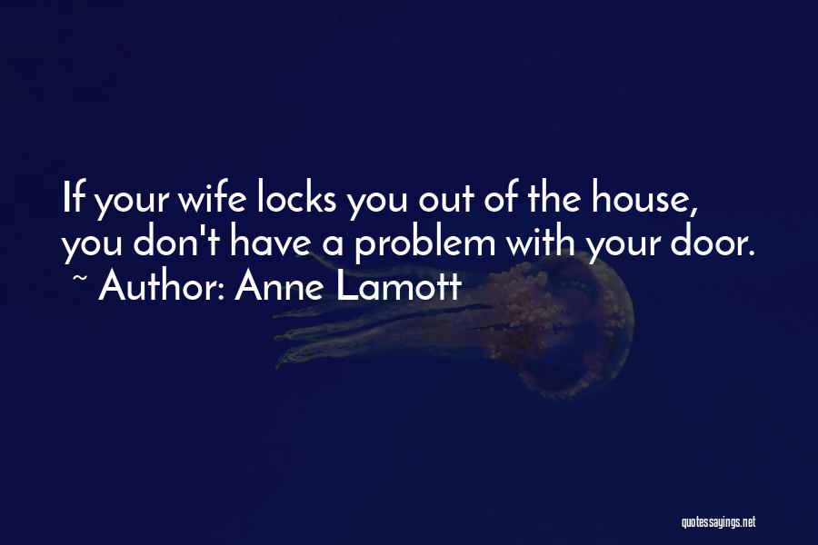 Anne Lamott Quotes: If Your Wife Locks You Out Of The House, You Don't Have A Problem With Your Door.