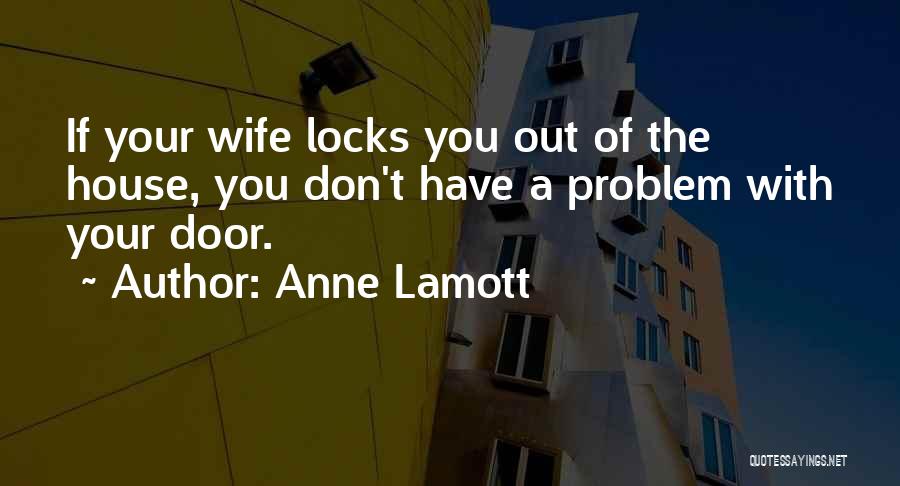Anne Lamott Quotes: If Your Wife Locks You Out Of The House, You Don't Have A Problem With Your Door.