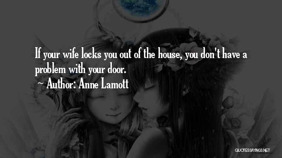 Anne Lamott Quotes: If Your Wife Locks You Out Of The House, You Don't Have A Problem With Your Door.