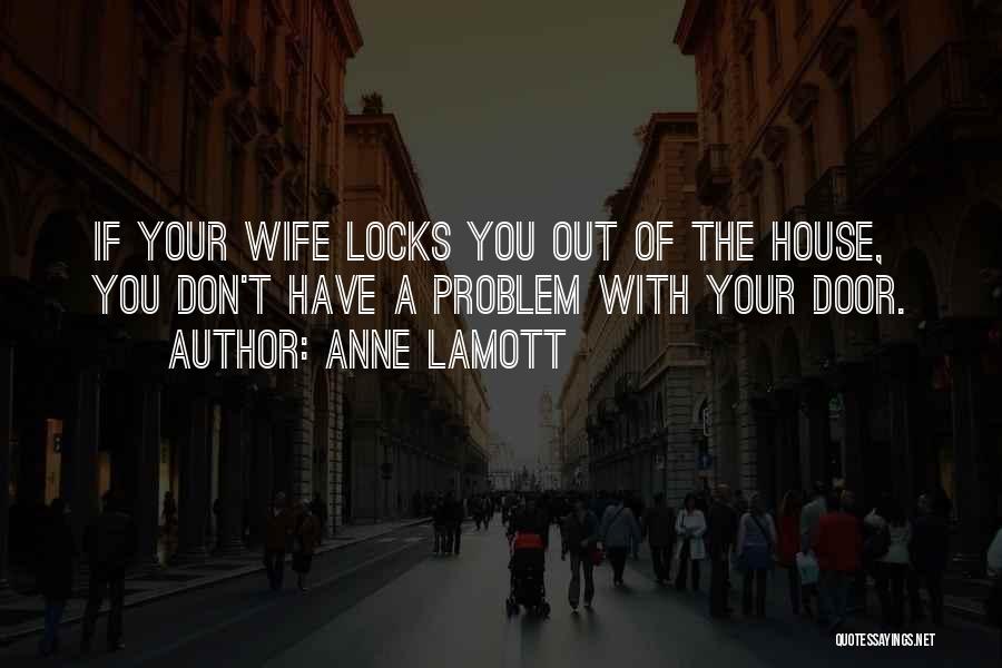 Anne Lamott Quotes: If Your Wife Locks You Out Of The House, You Don't Have A Problem With Your Door.