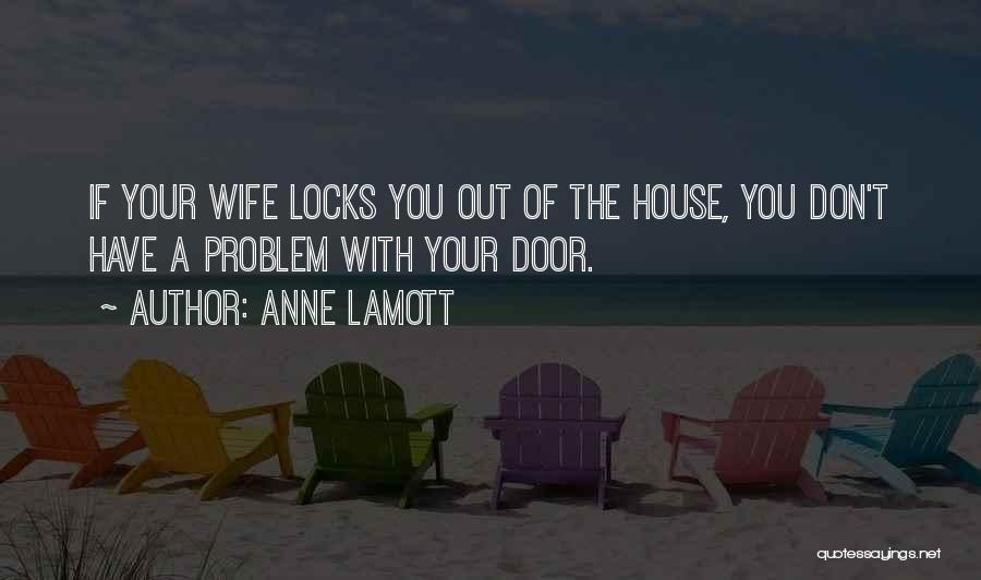 Anne Lamott Quotes: If Your Wife Locks You Out Of The House, You Don't Have A Problem With Your Door.
