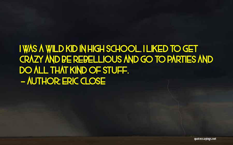 Eric Close Quotes: I Was A Wild Kid In High School. I Liked To Get Crazy And Be Rebellious And Go To Parties