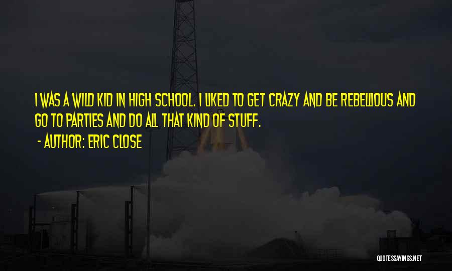 Eric Close Quotes: I Was A Wild Kid In High School. I Liked To Get Crazy And Be Rebellious And Go To Parties