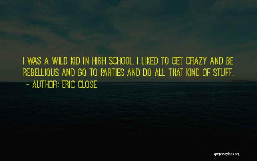 Eric Close Quotes: I Was A Wild Kid In High School. I Liked To Get Crazy And Be Rebellious And Go To Parties