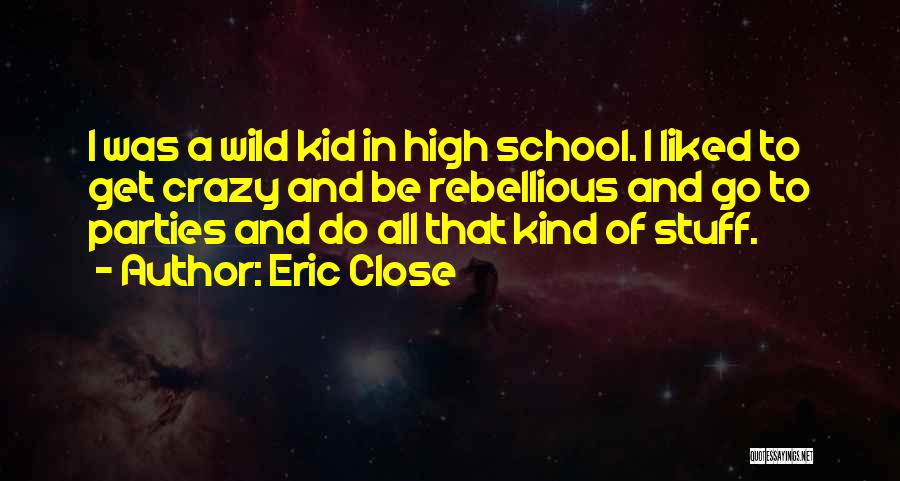 Eric Close Quotes: I Was A Wild Kid In High School. I Liked To Get Crazy And Be Rebellious And Go To Parties