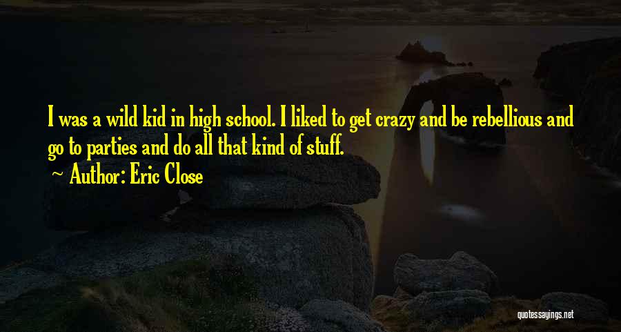 Eric Close Quotes: I Was A Wild Kid In High School. I Liked To Get Crazy And Be Rebellious And Go To Parties