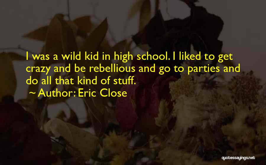 Eric Close Quotes: I Was A Wild Kid In High School. I Liked To Get Crazy And Be Rebellious And Go To Parties