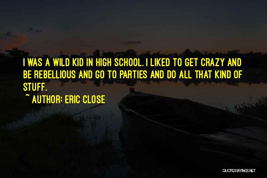 Eric Close Quotes: I Was A Wild Kid In High School. I Liked To Get Crazy And Be Rebellious And Go To Parties